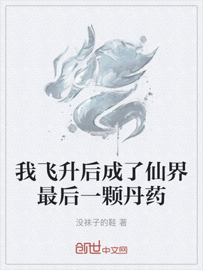 我飞升后成了仙界最后一颗丹药在线阅读