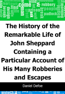 The History of the Remarkable Life of John Sheppard: Containing a Particular Account of His Many Robberies and Escapes