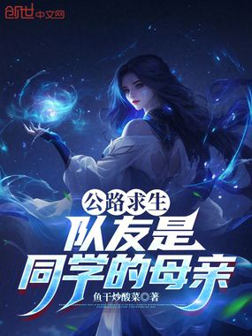 公路求生：队友是同学的母亲在线阅读