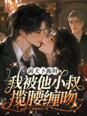 前夫下跪时，我被他小叔揽腰缠吻在线阅读
