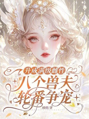 升成满级雌性，八个兽夫轮番争宠在线阅读