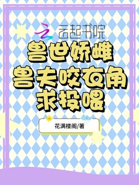 兽世娇雌，兽夫咬衣角求投喂在线阅读