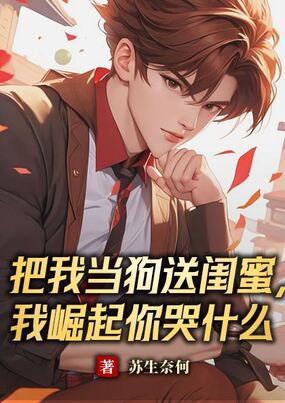 把我当狗送闺蜜,我崛起你哭什么在线阅读