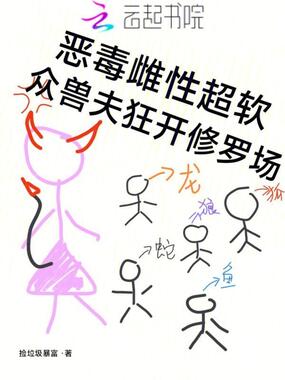 恶毒雌性超软，众兽夫狂开修罗场在线阅读