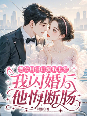 老公用假证骗我七年，我闪婚后他悔断肠在线阅读