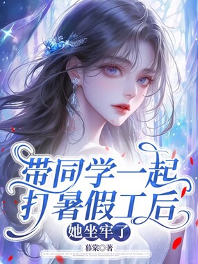 带同学一起打暑假工后，她坐牢了在线阅读