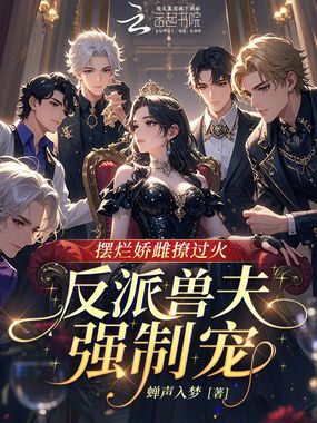 摆烂娇雌撩过火，反派兽夫强制宠在线阅读