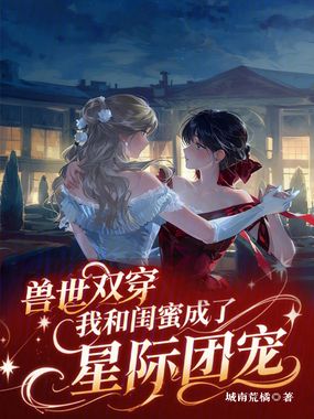 兽世双穿:我和闺蜜成了星际团宠在线阅读