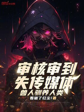 审核审到失传媒体：兽人驯养人类在线阅读