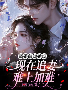 离婚前嫌她烦,现在追妻难上加难在线阅读