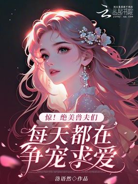 惊！绝美兽夫们每天都在争宠求爱在线阅读