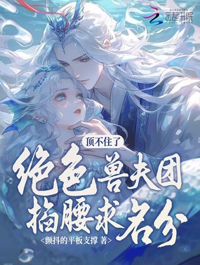 顶不住了!绝色兽夫团掐腰求名分在线阅读