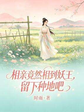 相亲竟然相到妖王，留下种地吧在线阅读